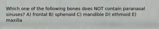 Which one of the following bones does NOT contain paranasal sinuses? A) frontal B) sphenoid C) mandible D) ethmoid E) maxilla