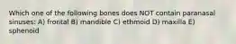 Which one of the following bones does NOT contain paranasal sinuses: A) frontal B) mandible C) ethmoid D) maxilla E) sphenoid