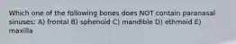 Which one of the following bones does NOT contain paranasal sinuses: A) frontal B) sphenoid C) mandible D) ethmoid E) maxilla