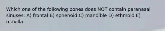 Which one of the following bones does NOT contain paranasal sinuses: A) frontal B) sphenoid C) mandible D) ethmoid E) maxilla