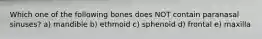 Which one of the following bones does NOT contain paranasal sinuses? a) mandible b) ethmoid c) sphenoid d) frontal e) maxilla