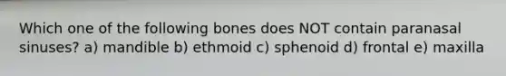 Which one of the following bones does NOT contain paranasal sinuses? a) mandible b) ethmoid c) sphenoid d) frontal e) maxilla