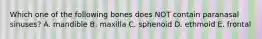 Which one of the following bones does NOT contain paranasal sinuses? A. mandible B. maxilla C. sphenoid D. ethmoid E. frontal