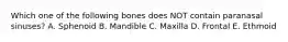 Which one of the following bones does NOT contain paranasal sinuses? A. Sphenoid B. Mandible C. Maxilla D. Frontal E. Ethmoid