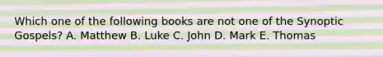 Which one of the following books are not one of the Synoptic Gospels? A. Matthew B. Luke C. John D. Mark E. Thomas