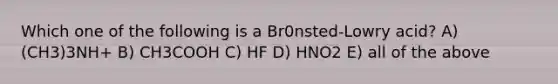 Which one of the following is a Br0nsted-Lowry acid? A) (CH3)3NH+ B) CH3COOH C) HF D) HNO2 E) all of the above