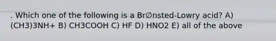 . Which one of the following is a Br∅nsted-Lowry acid? A) (CH3)3NH+ B) CH3COOH C) HF D) HNO2 E) all of the above