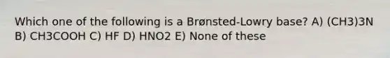 Which one of the following is a Brønsted-Lowry base? A) (CH3)3N B) CH3COOH C) HF D) HNO2 E) None of these