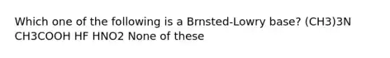 Which one of the following is a Brnsted-Lowry base? (CH3)3N CH3COOH HF HNO2 None of these