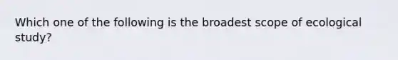 Which one of the following is the broadest scope of ecological study?