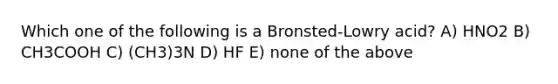 Which one of the following is a Bronsted-Lowry acid? A) HNO2 B) CH3COOH C) (CH3)3N D) HF E) none of the above