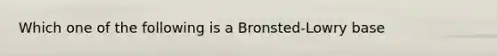 Which one of the following is a Bronsted-Lowry base