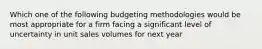 Which one of the following budgeting methodologies would be most appropriate for a firm facing a significant level of uncertainty in unit sales volumes for next year