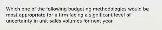 Which one of the following budgeting methodologies would be most appropriate for a firm facing a significant level of uncertainty in unit sales volumes for next year