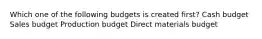 Which one of the following budgets is created first? Cash budget Sales budget Production budget Direct materials budget