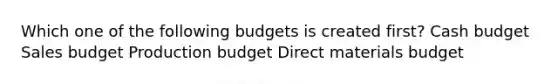 Which one of the following budgets is created first? Cash budget Sales budget Production budget Direct materials budget