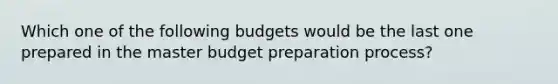 Which one of the following budgets would be the last one prepared in the master budget preparation process?