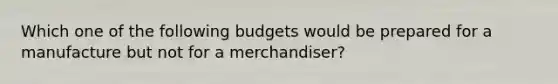 Which one of the following budgets would be prepared for a manufacture but not for a merchandiser?