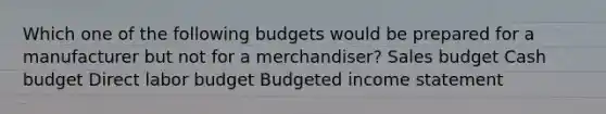 Which one of the following budgets would be prepared for a manufacturer but not for a merchandiser? Sales budget Cash budget Direct labor budget Budgeted income statement