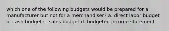 which one of the following budgets would be prepared for a manufacturer but not for a merchandiser? a. direct labor budget b. <a href='https://www.questionai.com/knowledge/k5eyRVQLz3-cash-budget' class='anchor-knowledge'>cash budget</a> c. sales budget d. <a href='https://www.questionai.com/knowledge/kWVg0aX6D7-budgeted-income-statement' class='anchor-knowledge'>budgeted income statement</a>