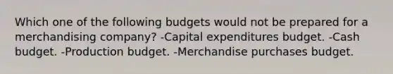 Which one of the following budgets would not be prepared for a merchandising company? -Capital expenditures budget. -Cash budget. -Production budget. -Merchandise purchases budget.