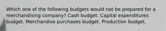 Which one of the following budgets would not be prepared for a merchandising company? <a href='https://www.questionai.com/knowledge/k5eyRVQLz3-cash-budget' class='anchor-knowledge'>cash budget</a>. <a href='https://www.questionai.com/knowledge/kKtWHhZ7f4-capital-expenditures-budget' class='anchor-knowledge'>capital expenditures budget</a>. Merchandise purchases budget. Production budget.