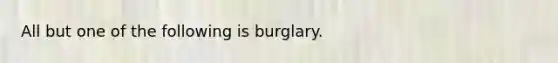 All but one of the following is burglary.