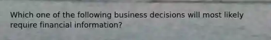 Which one of the following business decisions will most likely require financial information?