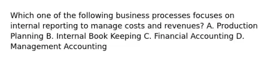 Which one of the following business processes focuses on internal reporting to manage costs and revenues? A. Production Planning B. Internal Book Keeping C. Financial Accounting D. Management Accounting