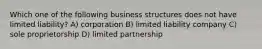 Which one of the following business structures does not have limited liability? A) corporation B) limited liability company C) sole proprietorship D) limited partnership