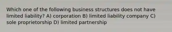 Which one of the following business structures does not have limited liability? A) corporation B) limited liability company C) sole proprietorship D) limited partnership