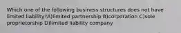 Which one of the following business structures does not have limited liability?A)limited partnership B)corporation C)sole proprietorship D)limited liability company