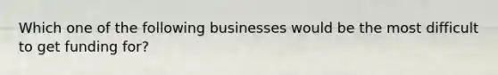 Which one of the following businesses would be the most difficult to get funding for?