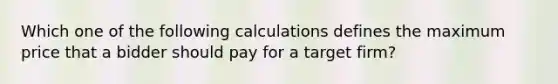 Which one of the following calculations defines the maximum price that a bidder should pay for a target firm?