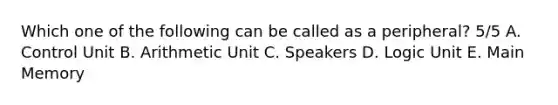 Which one of the following can be called as a peripheral? 5/5 A. Control Unit B. Arithmetic Unit C. Speakers D. Logic Unit E. Main Memory