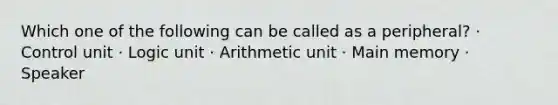 Which one of the following can be called as a peripheral? · Control unit · Logic unit · Arithmetic unit · Main memory · Speaker