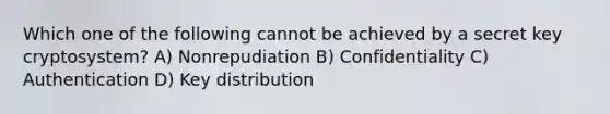 Which one of the following cannot be achieved by a secret key cryptosystem? A) Nonrepudiation B) Confidentiality C) Authentication D) Key distribution