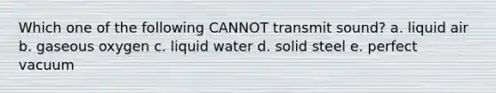 Which one of the following CANNOT transmit sound? a. liquid air b. gaseous oxygen c. liquid water d. solid steel e. perfect vacuum