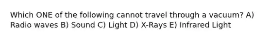 Which ONE of the following cannot travel through a vacuum? A) Radio waves B) Sound C) Light D) X-Rays E) Infrared Light