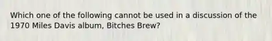 Which one of the following cannot be used in a discussion of the 1970 Miles Davis album, Bitches Brew?