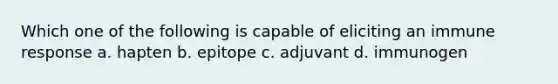 Which one of the following is capable of eliciting an immune response a. hapten b. epitope c. adjuvant d. immunogen