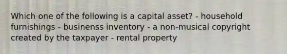 Which one of the following is a capital asset? - household furnishings - businenss inventory - a non-musical copyright created by the taxpayer - rental property