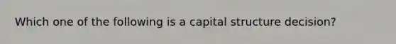 Which one of the following is a capital structure decision?