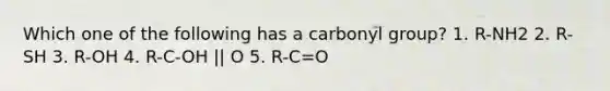 Which one of the following has a carbonyl group? 1. R-NH2 2. R-SH 3. R-OH 4. R-C-OH || O 5. R-C=O