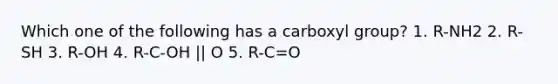 Which one of the following has a carboxyl group? 1. R-NH2 2. R-SH 3. R-OH 4. R-C-OH || O 5. R-C=O