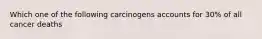 Which one of the following carcinogens accounts for 30% of all cancer deaths