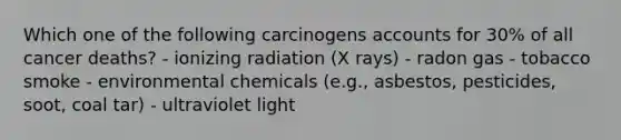 Which one of the following carcinogens accounts for 30% of all cancer deaths? - ionizing radiation (X rays) - radon gas - tobacco smoke - environmental chemicals (e.g., asbestos, pesticides, soot, coal tar) - ultraviolet light