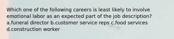 Which one of the following careers is least likely to involve emotional labor as an expected part of the job description? a.funeral director b.customer service reps c.food services d.construction worker