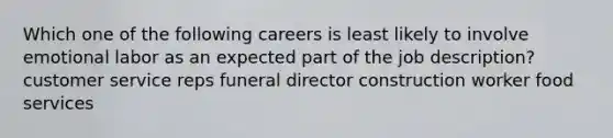 Which one of the following careers is least likely to involve emotional labor as an expected part of the job description? customer service reps funeral director construction worker food services