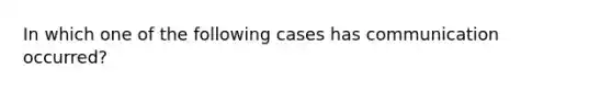 In which one of the following cases has communication occurred?